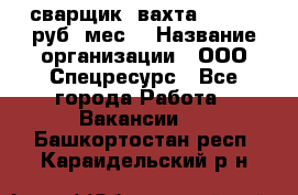 сварщик. вахта. 40 000 руб./мес. › Название организации ­ ООО Спецресурс - Все города Работа » Вакансии   . Башкортостан респ.,Караидельский р-н